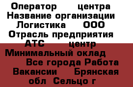 Оператор Call-центра › Название организации ­ Логистика365, ООО › Отрасль предприятия ­ АТС, call-центр › Минимальный оклад ­ 15 000 - Все города Работа » Вакансии   . Брянская обл.,Сельцо г.